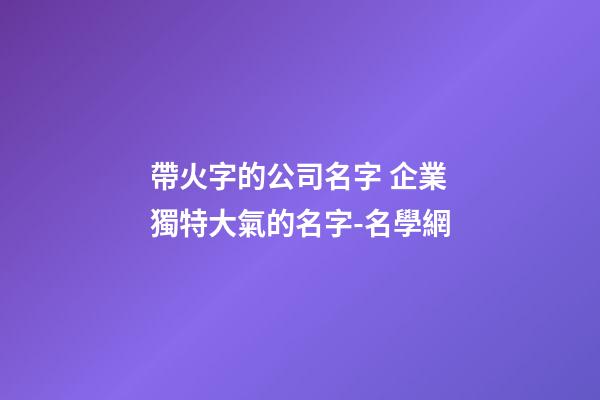 帶火字的公司名字 企業獨特大氣的名字-名學網